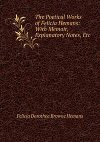 The Poetical Works of Felicia Hemans: With Memoir, Explanatory Notes, Etc
