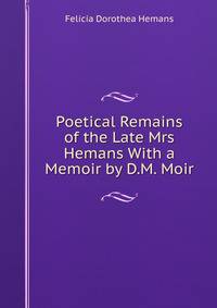 Poetical Remains of the Late Mrs Hemans With a Memoir by D.M. Moir.