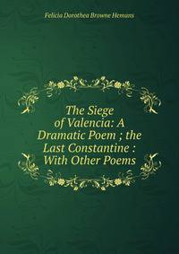 The Siege of Valencia: A Dramatic Poem ; the Last Constantine : With Other Poems