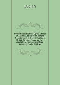 Luciani Samosatensis Opera Graece Et Latine: Ad Editionem Tiberii Hemsterhusii Et Ioannis Frederici Reitzii Accurate Expressa Cum Varietate Lectionis . Bipontinae, Volume 5 (Latin Edition)