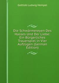 Die Schwarmereyen Des Hasses Und Der Liebe: Ein Burgerliches Trauerspiel in Vier Aufzugen (German Edition)