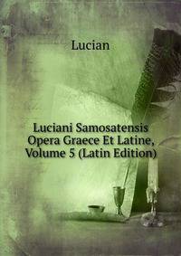 Luciani Samosatensis Opera Graece Et Latine, Volume 5 (Latin Edition)