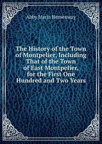 The History of the Town of Montpelier, Including That of the Town of East Montpelier, for the First One Hundred and Two Years.
