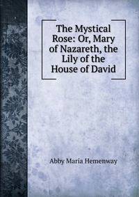 The Mystical Rose: Or, Mary of Nazareth, the Lily of the House of David