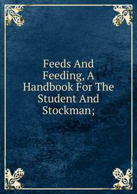 Feeds And Feeding, A Handbook For The Student And Stockman;