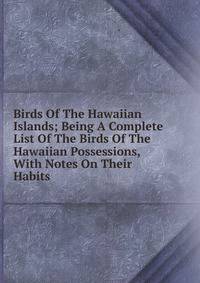 Birds Of The Hawaiian Islands; Being A Complete List Of The Birds Of The Hawaiian Possessions, With Notes On Their Habits