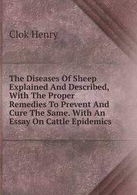 The Diseases Of Sheep Explained And Described, With The Proper Remedies To Prevent And Cure The Same. With An Essay On Cattle Epidemics