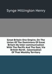 Great Britain One Empire, On The Union Of The Dominions Of Great Britain By Inter-communication With The Pacific And The East, Via British North . Colonization Of That Wealthy Territory