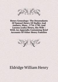 Henry Genealogy: The Descendants Of Samuel Henry Of Hadley And Amhers, Mass., 1734-1790, And Lurana (cady) Henry, His Wife : With An Appendix Containing Brief Accounts Of Other Henry Families