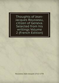 Thoughts of Jean-Jacques Rousseau, citizen of Geneva. Selected from his writings Volume 2 (French Edition)