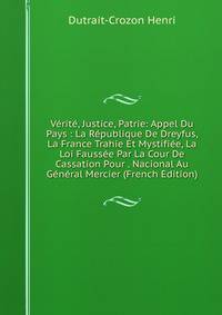 Verite, Justice, Patrie: Appel Du Pays : La Republique De Dreyfus, La France Trahie Et Mystifiee, La Loi Faussee Par La Cour De Cassation Pour . Nacional Au General Mercier (French Edition)