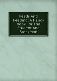 Feeds And Feeding: A Hand-book For The Student And Stockman