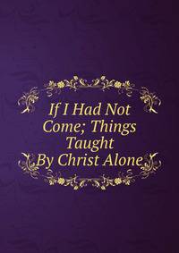 If I Had Not Come; Things Taught By Christ Alone