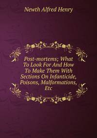 Post-mortems; What To Look For And How To Make Them With Sections On Infanticide, Poisons, Malformations, Etc