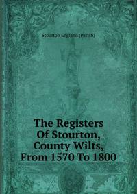 The Registers Of Stourton, County Wilts, From 1570 To 1800
