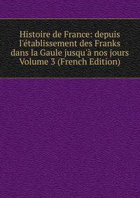 Histoire de France: depuis l'?tablissement des Franks dans la Gaule jusqu'? nos jours Volume 3 (French Edition)