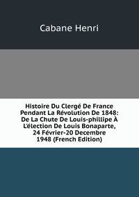 Histoire Du Clerg? De France Pendant La R?volution De 1848: De La Chute De Louis-phillipe ? L'?lection De Louis Bonaparte, 24 F?vrier-20 Decembre 1948 (French Edition)