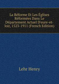 La R?forme Et Les ?glises R?form?es Dans Le D?partement Actuel D'eure-et-loir, 1523-1911 (French Edition)
