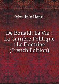 De Bonald: La Vie : La Carriere Politique : La Doctrine (French Edition)
