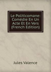 Le Politicomane: Comedie En Un Acte Et En Vers (French Edition)