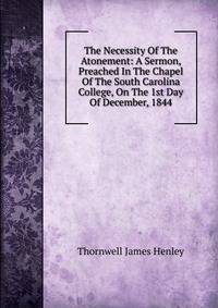 The Necessity Of The Atonement: A Sermon, Preached In The Chapel Of The South Carolina College, On The 1st Day Of December, 1844