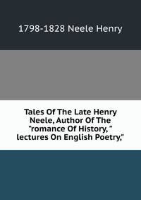 Tales Of The Late Henry Neele, Author Of The "romance Of History, "lectures On English Poetry,"