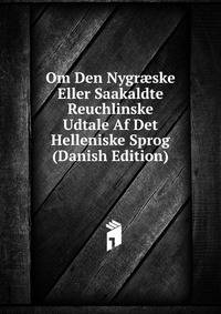 Om Den Nygr?ske Eller Saakaldte Reuchlinske Udtale Af Det Helleniske Sprog (Danish Edition)