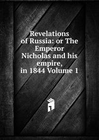 Revelations of Russia: or The Emperor Nicholas and his empire, in 1844 Volume 1