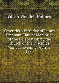 Seventieth Birthday of James Freeman Clarke: Memorial of the Celebration by the Church of the Disciples, Monday Evening, April 5, 1880