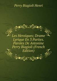 Les Heroiques; Drame Lyrique En 3 Parties. Paroles De Antonine Perry Biagioli (French Edition)