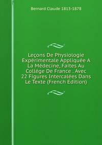Lecons De Physiologie Experimentale Appliquee A La Medecine, Faites Au College De France . Avec 22 Figures Intercalees Dans Le Texte (French Edition)