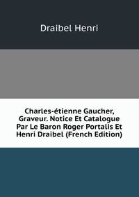 Charles-etienne Gaucher, Graveur. Notice Et Catalogue Par Le Baron Roger Portalis Et Henri Draibel (French Edition)