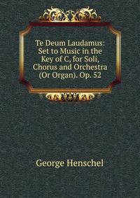 Te Deum Laudamus: Set to Music in the Key of C, for Soli, Chorus and Orchestra (Or Organ). Op. 52