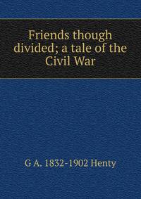 Friends though divided; a tale of the Civil War