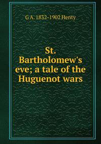 St. Bartholomew's eve; a tale of the Huguenot wars