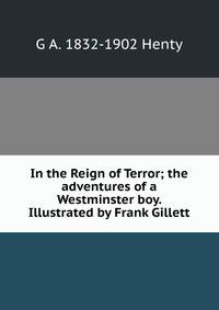 In the Reign of Terror; the adventures of a Westminster boy. Illustrated by Frank Gillett