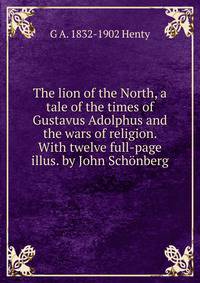 The lion of the North, a tale of the times of Gustavus Adolphus and the wars of religion. With twelve full-page illus. by John Schonberg