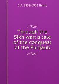 Through the Sikh war: a tale of the conquest of the Punjaub