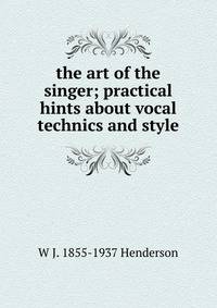 the art of the singer; practical hints about vocal technics and style