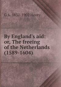 By England's aid: or, The freeing of the Netherlands (1589-1604)
