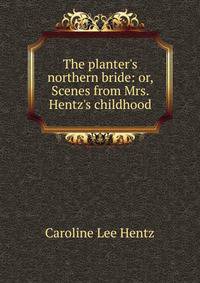 The planter's northern bride: or, Scenes from Mrs. Hentz's childhood