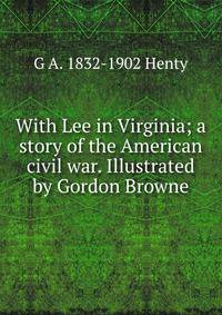 With Lee in Virginia; a story of the American civil war. Illustrated by Gordon Browne