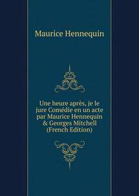 Une heure apr?s, je le jure Com?die en un acte par Maurice Hennequin &amp; Georges Mitchell (French Edition)