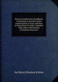 Disston lumberman handbook. Containing a treatise of the construction of saws and how to keep them in order, together with other information of kindred character