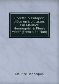 Florette &amp; Patapon; pi?ce en trois actes. Par Maurice Hennequin &amp; Pierre Veber (French Edition)