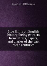 Side lights on English history; being extracts from letters, papers, and diaries of the past three centuries