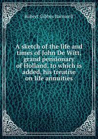 A sketch of the life and times of John De Witt, grand pensionary of Holland, to which is added, his treatise on life annuities