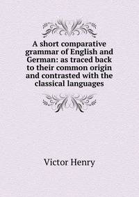 A short comparative grammar of English and German: as traced back to their common origin and contrasted with the classical languages