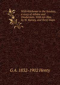 With Kitchener in the Soudan; a story of Atbara and Omdurman. With ten illus. by W. Rainey, and three maps