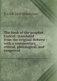 The book of the prophet Ezekiel: translated from the original Hebrew : with a commentary, critical, philological, and exegetical
